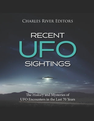 Recent UFO Sightings: The History and Mysteries of UFO Encounters in the Last 70 Years by Charles River