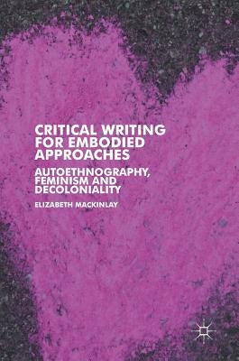Critical Writing for Embodied Approaches: Autoethnography, Feminism and Decoloniality by Mackinlay, Elizabeth