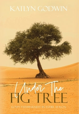 Under the Fig Tree: God's Faithfulness in Every Season by Godwin, Katlyn