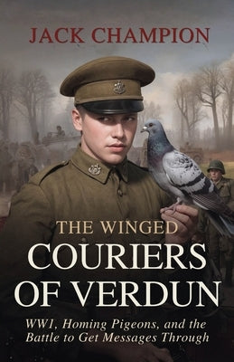 The Winged Couiers of Verdun: WW1, Homing Pigeons, and the Battle to Get Messages Through by Champion, Jack