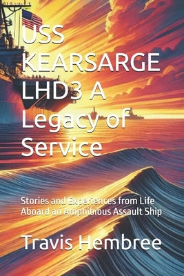 USS KEARSARGE LHD3 A Legacy of Service: Stories and Experiences from Life Aboard an Amphibious Assault Ship by Hembree, Travis