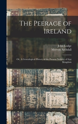 The Peerage of Ireland: or, A Genealogical History of the Present Nobility of That Kingdom; 7 by Lodge, John 1692-1774