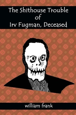 The Shithouse Trouble of Irv Fugman, Deceased by Frank, William