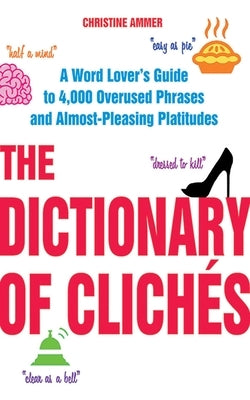 The Dictionary of Clichés: A Word Lover's Guide to 4,000 Overused Phrases and Almost-Pleasing Platitudes by Ammer, Christine