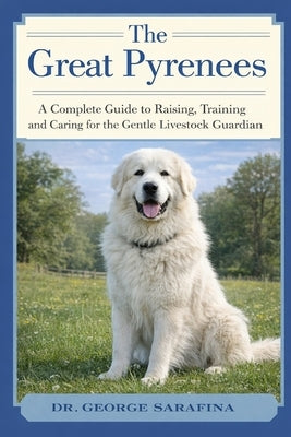 The Great Pyrenees: A Complete Guide to Raising, Training, and Caring for the Gentle Livestock Guardian by Sarafina, George