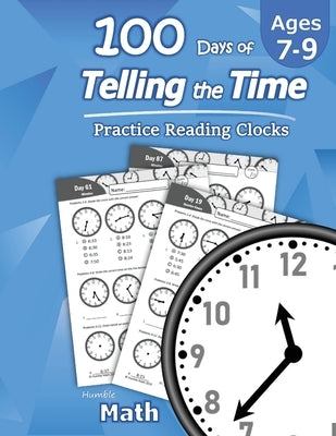 Humble Math - 100 Days of Telling the Time - Practice Reading Clocks: Ages 7-9, Reproducible Math Drills with Answers: Clocks, Hours, Quarter Hours, F by Math, Humble
