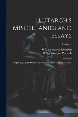 Plutarch's Miscellanies and Essays: Comprising All His Works Collected Under the Title of "Morals"; Volume 4 by Goodwin, William Watson