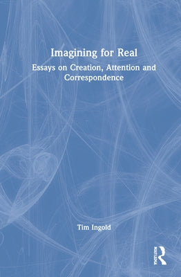 Imagining for Real: Essays on Creation, Attention and Correspondence by Ingold, Tim