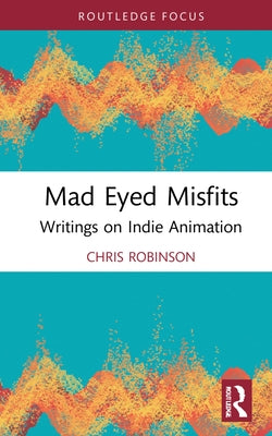 Mad Eyed Misfits: Writings on Indie Animation by Robinson, Chris