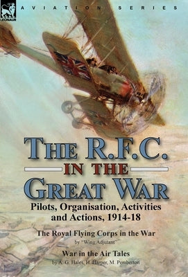 The R.F.C. in the Great War: Pilots, Organisation, Activities and Actions, 1914-18-The Royal Flying Corps in the War by Wing Adjutant & War in the by Adjutant, Wing