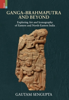 Ganga-Brahmaputra and Beyond: Exploring Art and Iconography of Eastern and North-Eastern India by Sengupta, Gautam