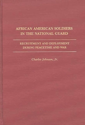 African American Soldiers in the National Guard: Recruitment and Deployment During Peacetime and War by Johnson, Charles