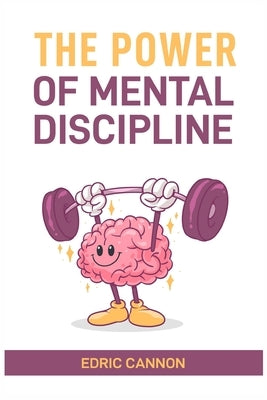 The Power of Mental Discipline: Master Your Mind, Achieve Your Goals, and Unlock Your Full Potential (2024 Beginner Guide) by Cannon, Edric