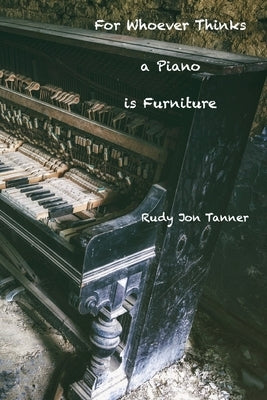 For Whoever Thinks a Piano is Furniture by Fruchey, Deborah L.