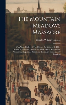 The Mountain Meadows Massacre: Who Were Guilty Of The Crime? An Address By Elder Charles W. Penrose, October 26, 1884. Also A Supplement Containing I by Penrose, Charles William