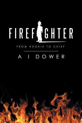 Firefighter: From Rookie to Chief by Dower, A. I.