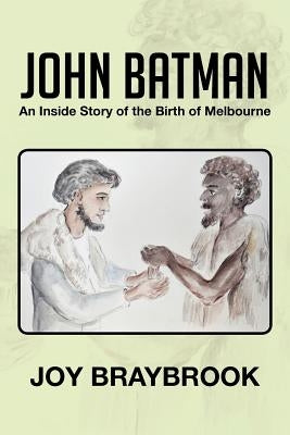 John Batman: An Inside Story of the Birth of Melbourne by Braybrook, Joy