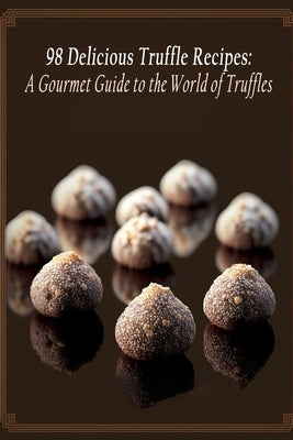 98 Delicious Truffle Recipes: A Gourmet Guide to the World of Truffles by Mote, Delish Dining
