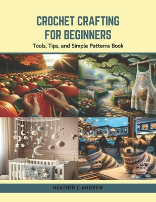 Crochet Crafting for Beginners: Tools, Tips, and Simple Patterns Book by Andrew, Heather C.