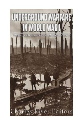 Underground Warfare in World War I: The History and Legacy of the Fighting Beneath and Between the Trenches by Charles River Editors