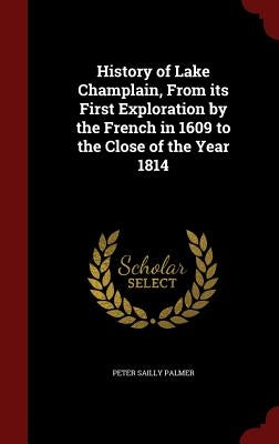 History of Lake Champlain, From its First Exploration by the French in 1609 to the Close of the Year 1814 by Palmer, Peter Sailly
