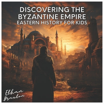 Discovering the Byzantine Empire: Eastern History for Kids by Braxton, Ethan
