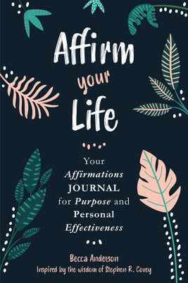 Affirm Your Life: Your Affirmations Journal for Purpose and Personal Effectiveness (Guided Journal) by Covey, Stephen R.
