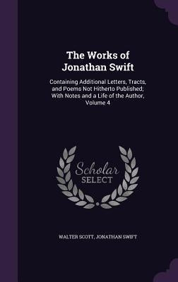 The Works of Jonathan Swift: Containing Additional Letters, Tracts, and Poems Not Hitherto Published; With Notes and a Life of the Author, Volume 4 by Scott, Walter