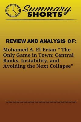 Review and Analysis of: Mohamed A. El-Erian " The Only Game in Town: Central Banks, Instability, and Avoiding the Next Collapse by Shorts, Summary