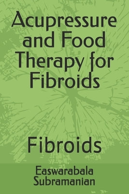 Acupressure and Food Therapy for Fibroids: Fibroids by Subramanian, Easwarabala