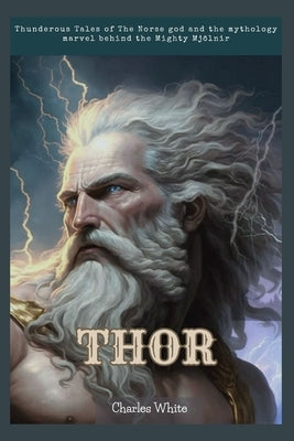 Thor: Thunderous Tales of The Norse god and the mythology marvel behind the Mighty Mjölnir by White, Charles