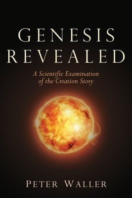 Genesis Revealed: A Scientific Examination of the Creation Story by Waller, Peter