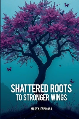 Shattered Roots to Stronger Wings by Espinosa, Mary K.