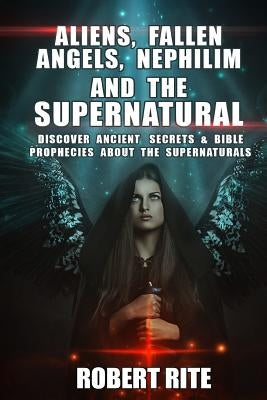 Aliens, Fallen Angels, Nephilim and the Supernatural: Discover Ancient Secrets and Bible Prophecies about the Supernatural by Rite, Robert