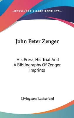John Peter Zenger: His Press, His Trial And A Bibliography Of Zenger Imprints by Rutherfurd, Livingston