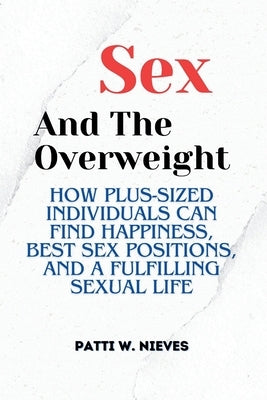 Sex and the Overweight: How Plus-Sized Individuals Can Find Happiness, Best Sex Positions, and a Fulfilling Sexual Life by W. Nieves, Patti