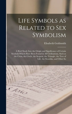 Life Symbols as Related to sex Symbolism: A Brief Study Into the Origin and Significance of Certain Symbols Which Have Been Found in all Civilisations by Goldsmith, Elisabeth
