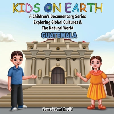 Kids On Earth: A Children's Documentary Series Exploring Global Cultures & The Natural World: Guatemala by David, Sensei Paul