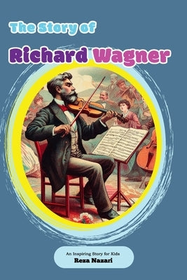 The Story of Richard Wagner: An Inspiring Story for Kids by Nazari, Reza