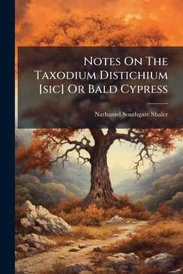 Notes On The Taxodium Distichium [sic] Or Bald Cypress by Shaler, Nathaniel Southgate