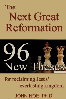 The Next Great Reformation: 96 New Theses for reclaiming Jesus' everlasting kingdom by Noe, John Reid