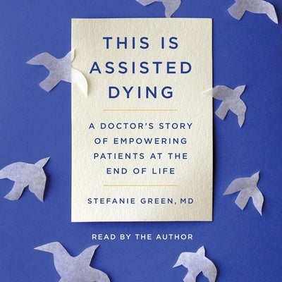 This Is Assisted Dying: A Doctor's Story of Empowering Patients at the End of Life by Green, Stefanie