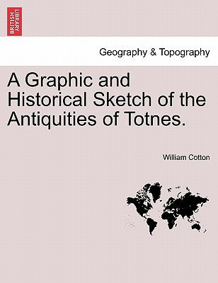 A Graphic and Historical Sketch of the Antiquities of Totnes. by Cotton, William