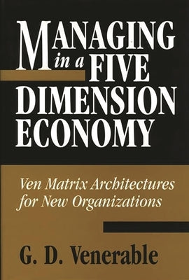 Managing in a Five Dimension Economy: Ven Matrix Architectures for New Organizations by Venerable, Grant D.