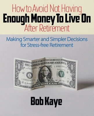 How to Avoid Not Having ENOUGH MONEY TO LIVE ON After Retirement: Making Smarter and Simpler Decisions for Stress-free Retirement by Kaye, Bob