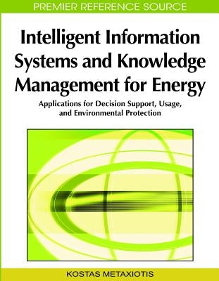Intelligent Information Systems and Knowledge Management for Energy: Applications for Decision Support, Usage, and Environmental Protection by Metaxiotis, Kostas