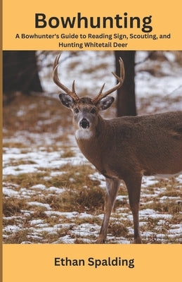 Bowhunting: A Bowhunter's Guide to Reading Sign, Scouting, and Hunting Whitetail Deer by Spalding, Ethan