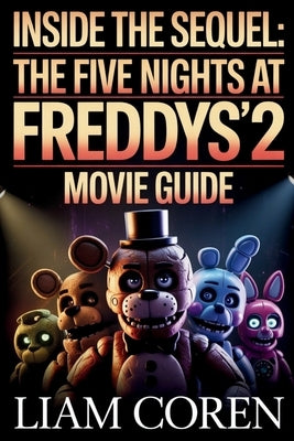 Inside the Sequel: The Five Nights at Freddy's 2 Movie Guide: Exploring Story Details, Symbolism, Character Arcs, and Theories Behind the 2025 Horror by Coren, Liam