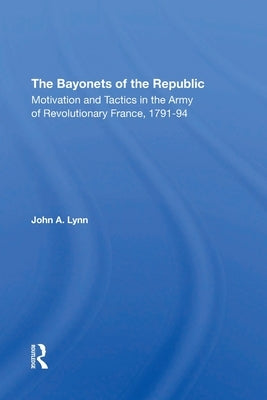 The Bayonets Of The Republic: Motivation And Tactics In The Army Of Revolutionary France, 179194 by Lynn, John a.