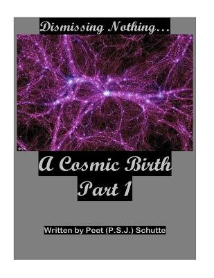 Dismissing Nothing? A Cosmic Birth Part 1 by Schutte, Peet (P S. J. ).